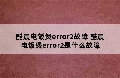 酷晨电饭煲error2故障 酷晨电饭煲error2是什么故障